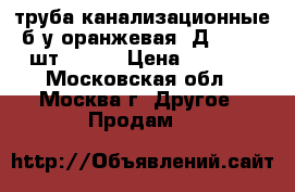 труба канализационные б/у оранжевая  Д=500, 1 шт.-2000 › Цена ­ 2 000 - Московская обл., Москва г. Другое » Продам   